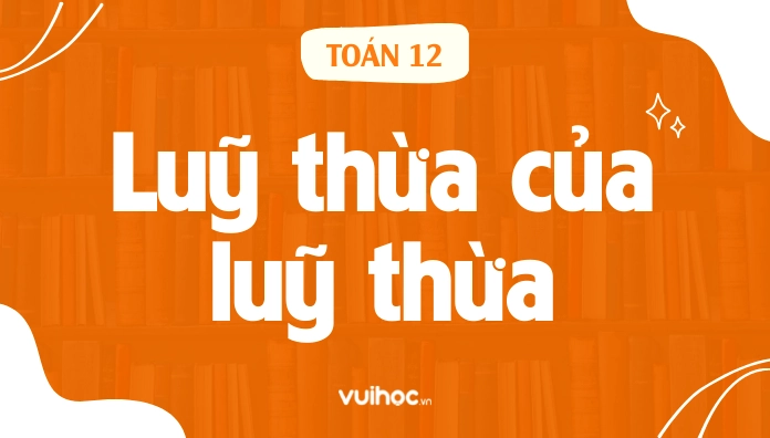 Quy tắc lũy thừa là gì? Định nghĩa và các dạng toán chi tiết